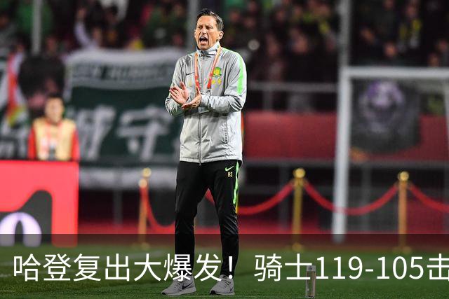 哈登复出大爆发！骑士119-105击败魔术，全队展现实力